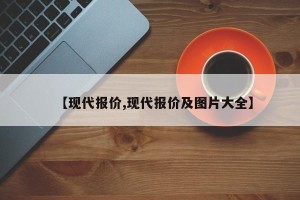 【现代报价,现代报价及图片大全】