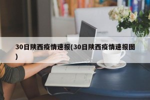 30日陕西疫情速报(30日陕西疫情速报图)