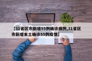 【31省区市新增55例确诊病例,31省区市新增本土确诊55例疫情】