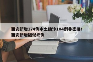 西安新增174例本土确诊104例非密接/西安新增疑似病例