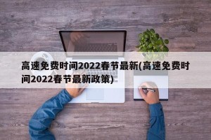 高速免费时间2022春节最新(高速免费时间2022春节最新政策)