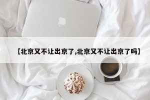 【北京又不让出京了,北京又不让出京了吗】