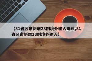 【31省区市新增28例境外输入确诊,31省区市新增33例境外输入】