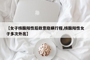 【女子核酸阳性后故意隐瞒行程,核酸阳性女子多次外出】