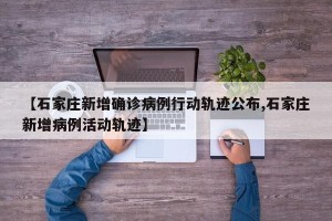 【石家庄新增确诊病例行动轨迹公布,石家庄新增病例活动轨迹】