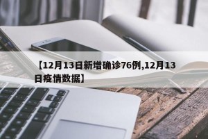 【12月13日新增确诊76例,12月13日疫情数据】