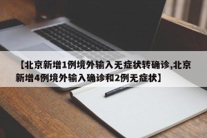 【北京新增1例境外输入无症状转确诊,北京新增4例境外输入确诊和2例无症状】