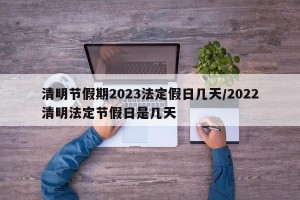 清明节假期2023法定假日几天/2022清明法定节假日是几天