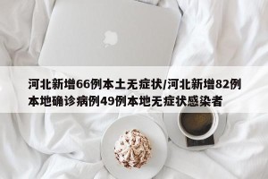 河北新增66例本土无症状/河北新增82例本地确诊病例49例本地无症状感染者
