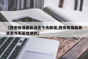 【西安疫情最新消息今天新增,西安疫情最新消息今天新增病例】
