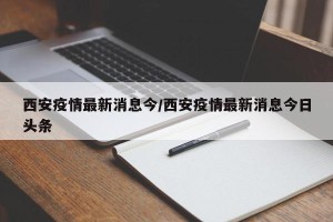 西安疫情最新消息今/西安疫情最新消息今日头条