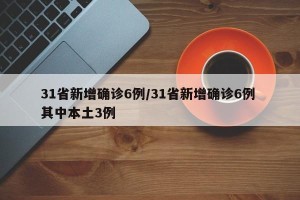 31省新增确诊6例/31省新增确诊6例 其中本土3例