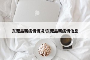 东莞最新疫情情况/东莞最新疫情信息