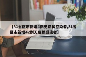 【31省区市新增4例无症状感染者,31省区市新增42例无症状感染者】