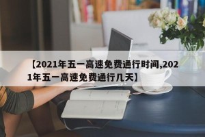 【2021年五一高速免费通行时间,2021年五一高速免费通行几天】
