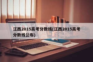 江西2015高考分数线(江西2015高考分数线公布)