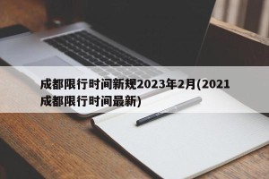 成都限行时间新规2023年2月(2021成都限行时间最新)