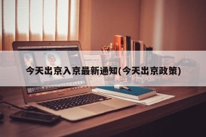 今天出京入京最新通知(今天出京政策)