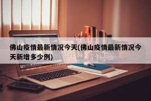 佛山疫情最新情况今天(佛山疫情最新情况今天新增多少例)