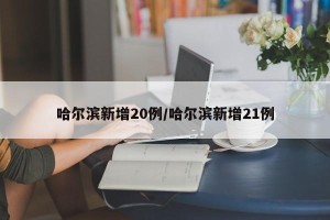 哈尔滨新增20例/哈尔滨新增21例