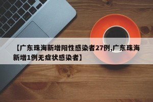 【广东珠海新增阳性感染者27例,广东珠海新增1例无症状感染者】