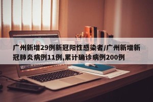 广州新增29例新冠阳性感染者/广州新增新冠肺炎病例11例,累计确诊病例200例