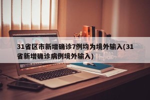 31省区市新增确诊7例均为境外输入(31省新增确诊病例境外输入)