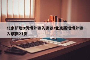 北京新增9例境外输入确诊/北京新增境外输入病例21例