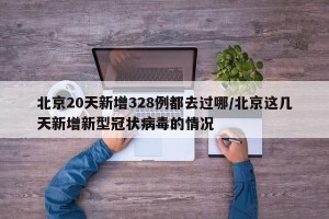 北京20天新增328例都去过哪/北京这几天新增新型冠状病毒的情况