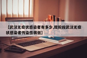 【武汉无症状感染者有多少,现阶段武汉无症状感染者传染性很低】