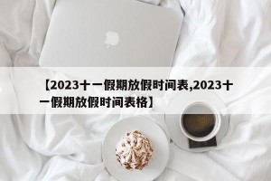 【2023十一假期放假时间表,2023十一假期放假时间表格】