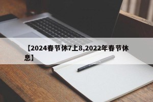 【2024春节休7上8,2022年春节休息】