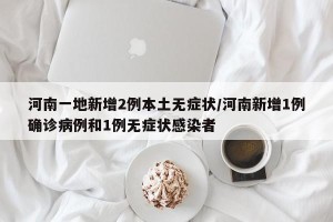 河南一地新增2例本土无症状/河南新增1例确诊病例和1例无症状感染者