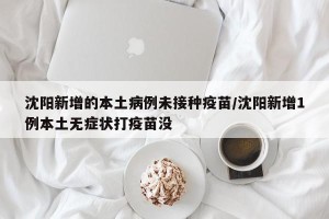沈阳新增的本土病例未接种疫苗/沈阳新增1例本土无症状打疫苗没