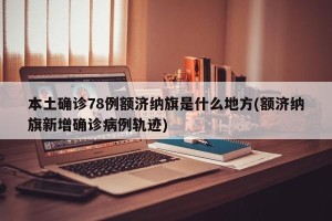 本土确诊78例额济纳旗是什么地方(额济纳旗新增确诊病例轨迹)