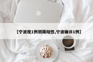 【宁波现1例初筛阳性,宁波确诊1例】