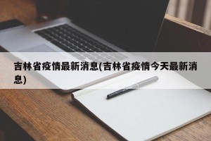 吉林省疫情最新消息(吉林省疫情今天最新消息)