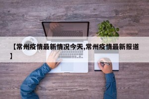 【常州疫情最新情况今天,常州疫情最新报道】