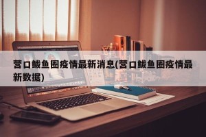 营口鲅鱼圈疫情最新消息(营口鲅鱼圈疫情最新数据)