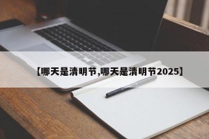 【哪天是清明节,哪天是清明节2025】