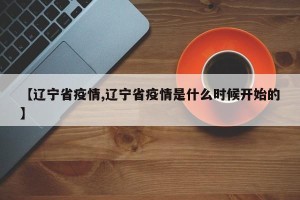 【辽宁省疫情,辽宁省疫情是什么时候开始的】