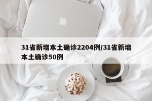 31省新增本土确诊2204例/31省新增本土确诊50例