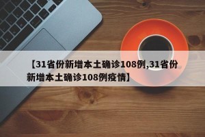 【31省份新增本土确诊108例,31省份新增本土确诊108例疫情】