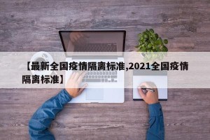 【最新全国疫情隔离标准,2021全国疫情隔离标准】