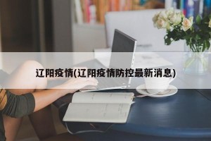 辽阳疫情(辽阳疫情防控最新消息)