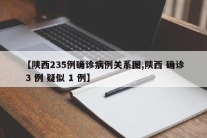 【陕西235例确诊病例关系图,陕西 确诊 3 例 疑似 1 例】