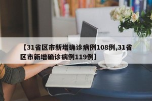【31省区市新增确诊病例108例,31省区市新增确诊病例119例】