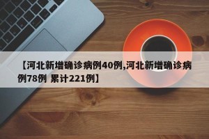 【河北新增确诊病例40例,河北新增确诊病例78例 累计221例】