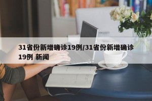 31省份新增确诊19例/31省份新增确诊19例 新闻