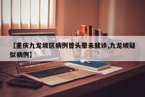 【重庆九龙坡区病例曾头晕未就诊,九龙坡疑似病例】